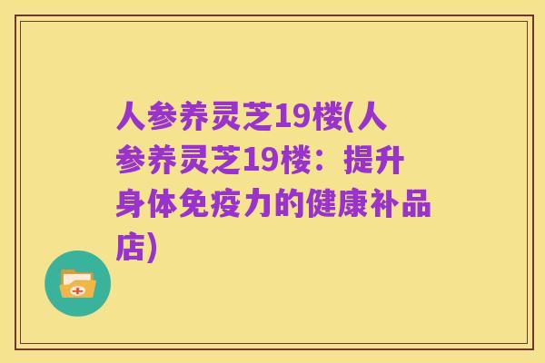 人参养灵芝19楼(人参养灵芝19楼:提升身体免疫力的健康补品店)