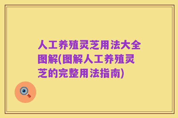 人工养殖灵芝用法大全图解(图解人工养殖灵芝的完整用法指南)