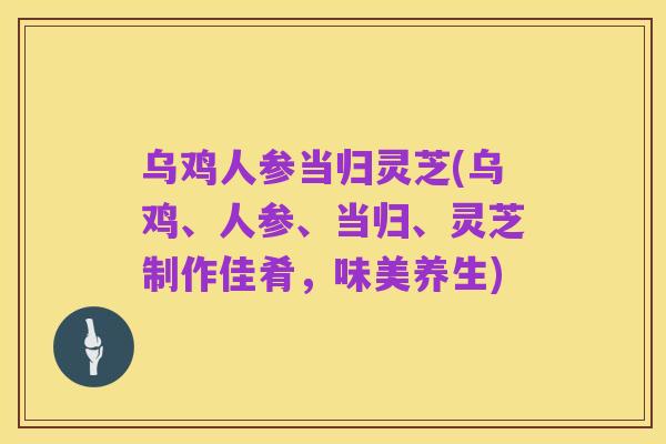 乌鸡人参当归灵芝(乌鸡、人参、当归、灵芝制作佳肴，味美养生)