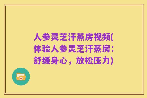 人参灵芝汗蒸房视频(体验人参灵芝汗蒸房:舒缓身心,放松压力)