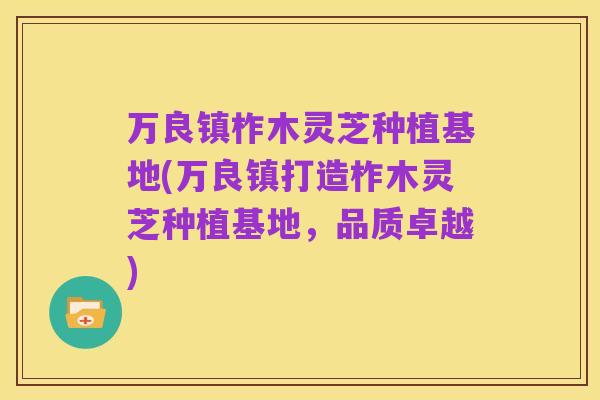 万良镇柞木灵芝种植基地(万良镇打造柞木灵芝种植基地，品质卓越)
