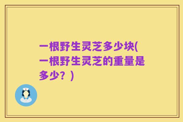 一根野生灵芝多少块(一根野生灵芝的重量是多少?)