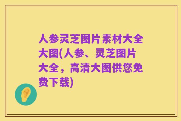 人参灵芝图片素材大全大图(人参、灵芝图片大全,高清大图供您免费下载)