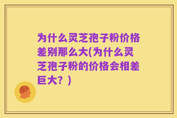 为什么灵芝孢子粉价格差别那么大(为什么灵芝孢子粉的价格会相差巨大？)