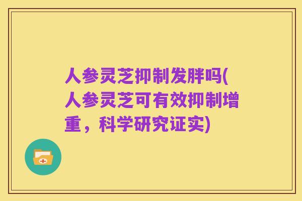 人参灵芝抑制发胖吗(人参灵芝可有效抑制增重,科学研究证实)