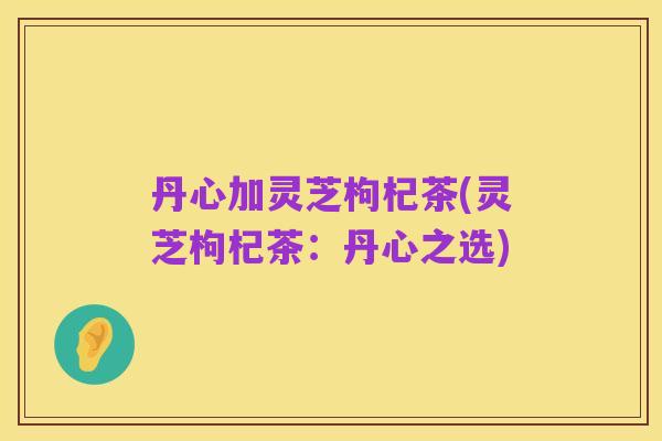 丹心加灵芝枸杞茶(灵芝枸杞茶:丹心之选)