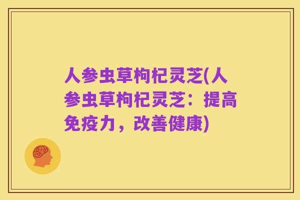 人参虫草枸杞灵芝(人参虫草枸杞灵芝:提高免疫力,改善健康)