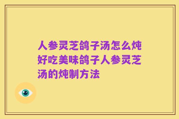 人参灵芝鸽子汤怎么炖好吃美味鸽子人参灵芝汤的炖制方法
