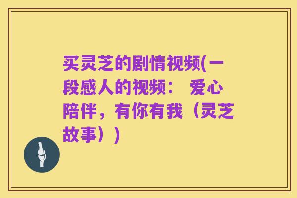 买灵芝的剧情视频(一段感人的视频： 爱心陪伴，有你有我（灵芝故事）)