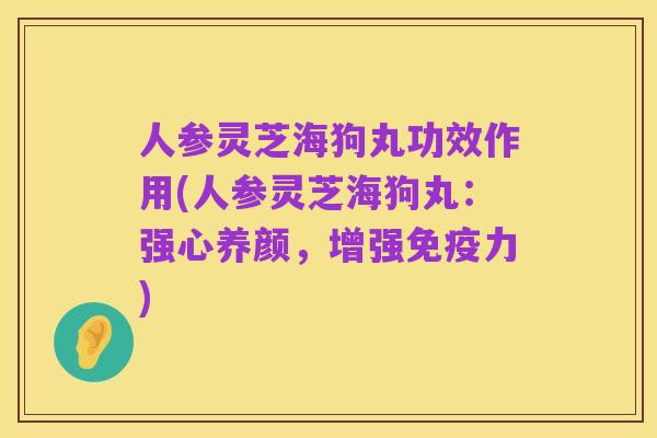 人参灵芝海狗丸功效作用(人参灵芝海狗丸：强心养颜，增强免疫力)
