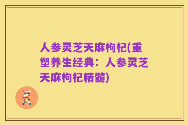 人参灵芝天麻枸杞(重塑养生经典:人参灵芝天麻枸杞精髓)