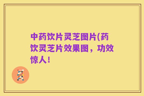 中药饮片灵芝图片(药饮灵芝片效果图,功效惊人!