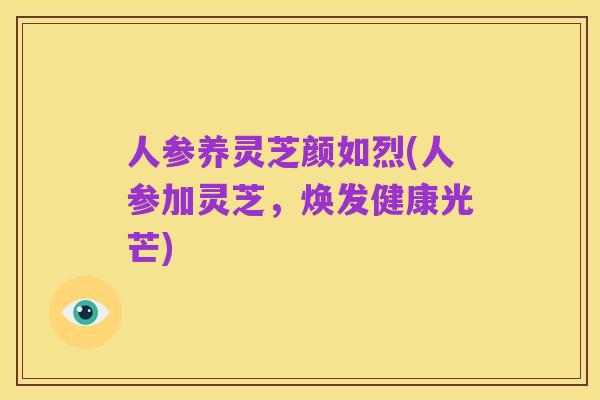 人参养灵芝颜如烈(人参加灵芝,焕发健康光芒)