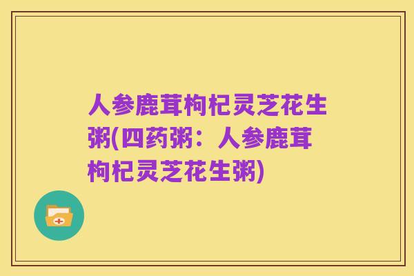 人参鹿茸枸杞灵芝花生粥(四药粥：人参鹿茸枸杞灵芝花生粥)