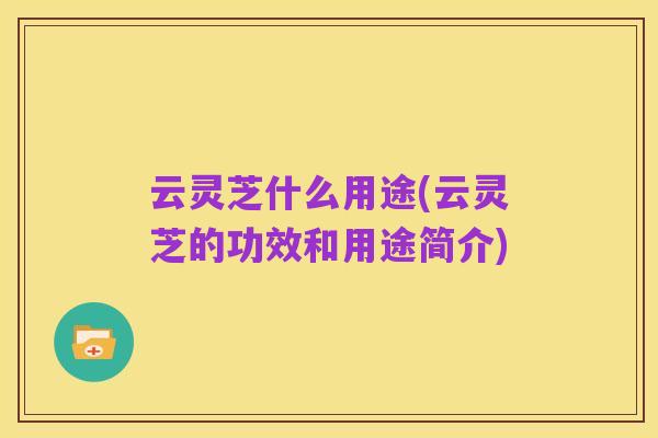 云灵芝什么用途(云灵芝的功效和用途简介)