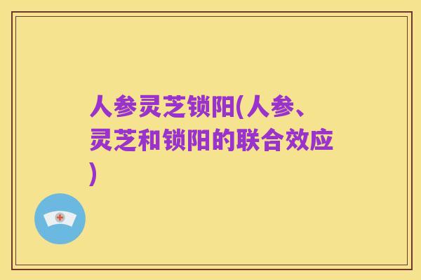 人参灵芝锁阳(人参、灵芝和锁阳的联合效应)