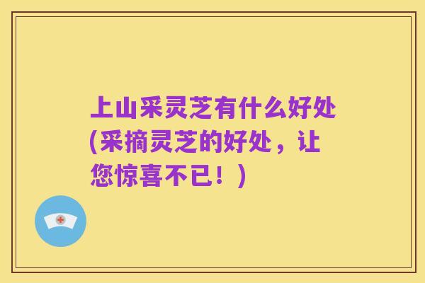 上山采灵芝有什么好处(采摘灵芝的好处，让您惊喜不已！)