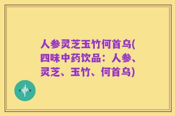 人参灵芝玉竹何首乌(四味中药饮品:人参、灵芝、玉竹、何首乌)