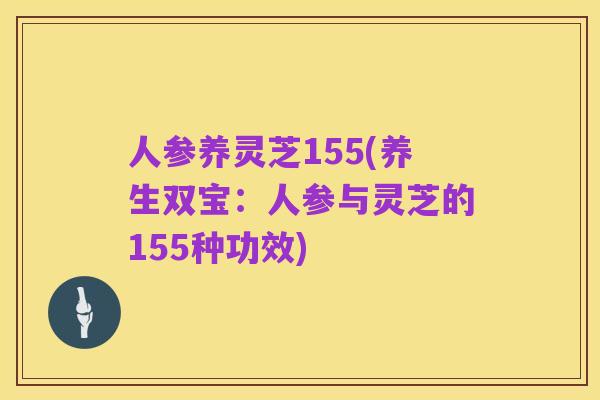 人参养灵芝155(养生双宝:人参与灵芝的155种功效)