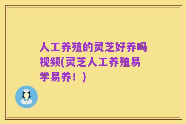 人工养殖的灵芝好养吗视频(灵芝人工养殖易学易养！)