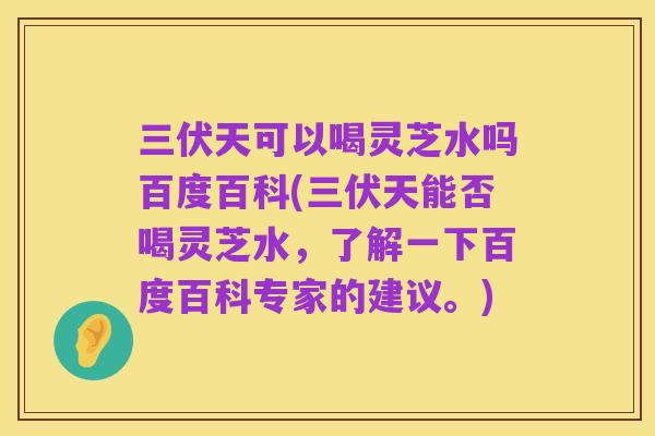 三伏天可以喝灵芝水吗百度百科(三伏天能否喝灵芝水，了解一下百度百科专家的建议。)