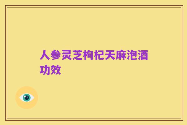 人参灵芝枸杞天麻泡酒功效