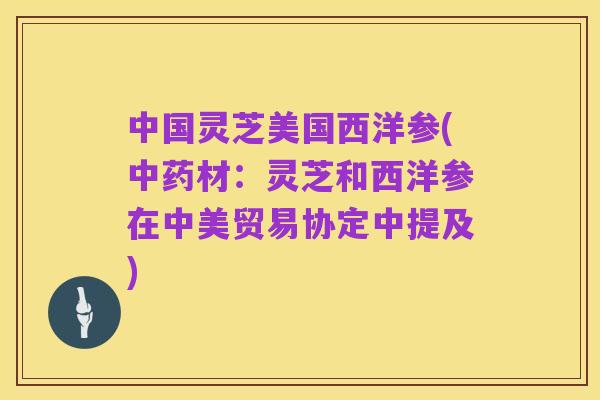 中国灵芝美国西洋参(中药材：灵芝和西洋参在中美贸易协定中提及)