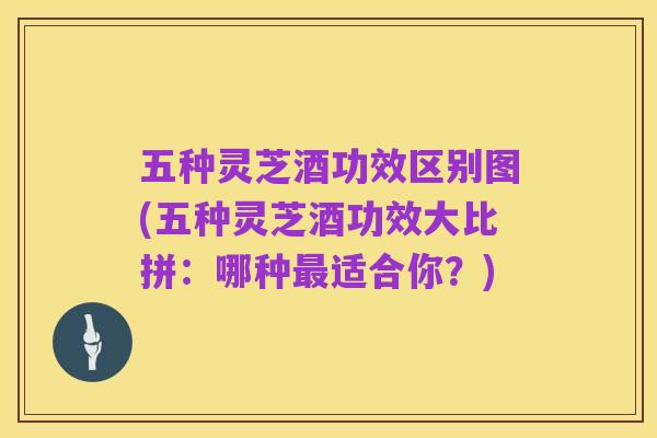 五种灵芝酒功效区别图(五种灵芝酒功效大比拼:哪种最适合你?)