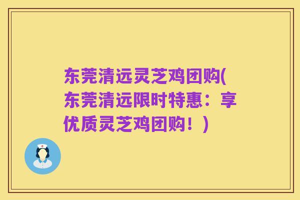 东莞清远灵芝鸡团购(东莞清远限时特惠:享优质灵芝鸡团购!)