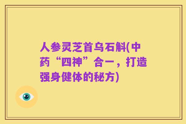 人参灵芝首乌石斛(中药“四神”合一,打造强身健体的秘方)