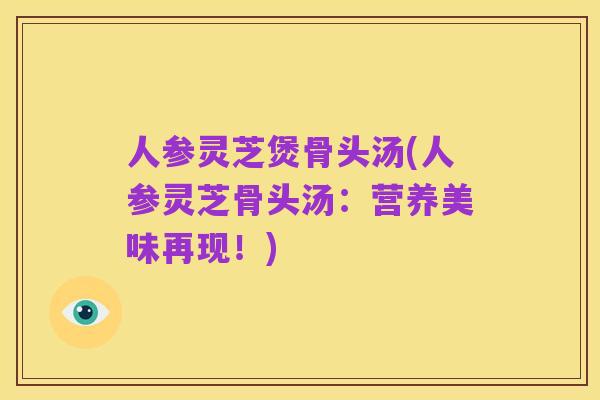 人参灵芝煲骨头汤(人参灵芝骨头汤:营养美味再现!)