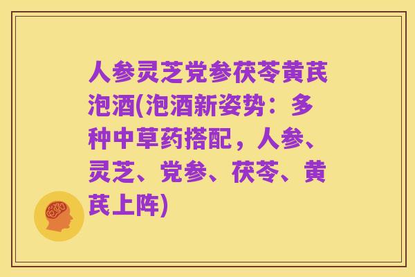 人参灵芝党参茯苓黄芪泡酒(泡酒新姿势：多种中草药搭配，人参、灵芝、党参、茯苓、黄芪上阵)