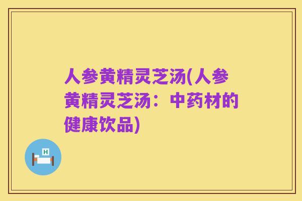 人参黄精灵芝汤(人参黄精灵芝汤：中药材的健康饮品)