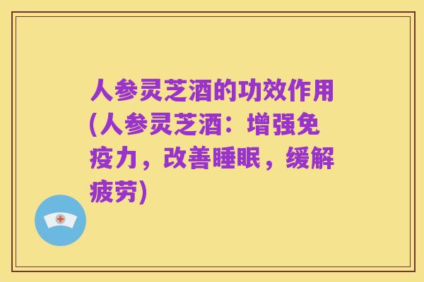人参灵芝酒的功效作用(人参灵芝酒:增强免疫力,改善睡眠,缓解疲劳)