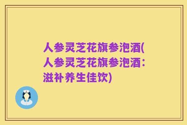 人参灵芝花旗参泡酒(人参灵芝花旗参泡酒：滋补养生佳饮)