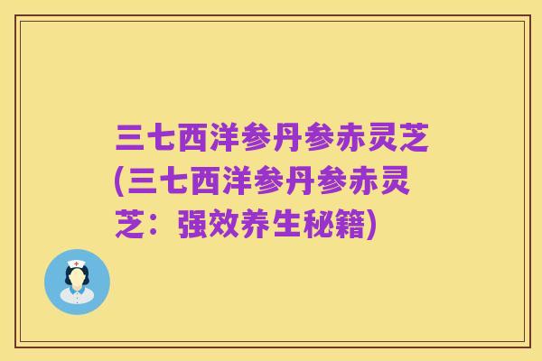 三七西洋参丹参赤灵芝(三七西洋参丹参赤灵芝：强效养生秘籍)