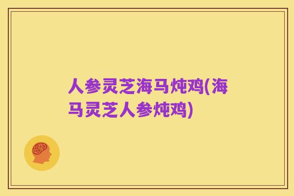 人参灵芝海马炖鸡(海马灵芝人参炖鸡)