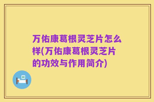 万佑康葛根灵芝片怎么样(万佑康葛根灵芝片的功效与作用简介)