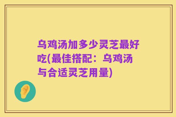 乌鸡汤加多少灵芝最好吃(最佳搭配：乌鸡汤与合适灵芝用量)