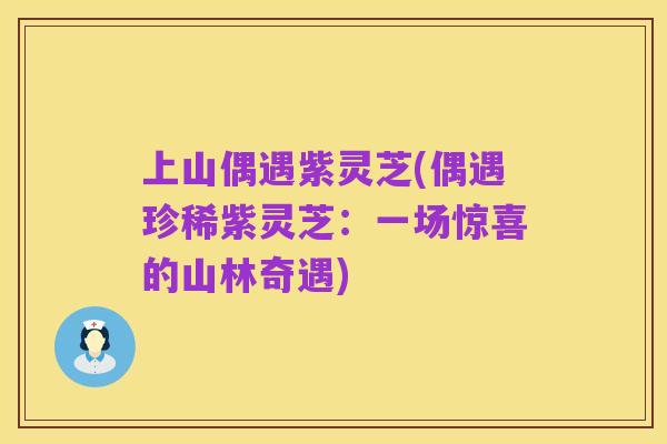 上山偶遇紫灵芝(偶遇珍稀紫灵芝:一场惊喜的山林奇遇)