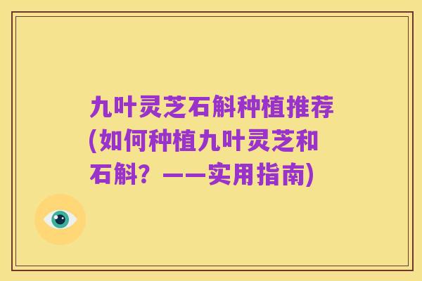 九叶灵芝石斛种植推荐(如何种植九叶灵芝和石斛?——实用指南)