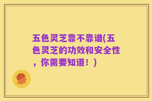 五色灵芝靠不靠谱(五色灵芝的功效和安全性,你需要知道!)