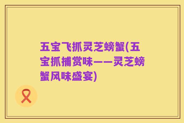 五宝飞抓灵芝螃蟹(五宝抓捕赏味——灵芝螃蟹风味盛宴)