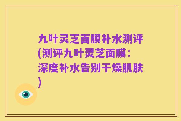 九叶灵芝面膜补水测评(测评九叶灵芝面膜：深度补水告别干燥肌肤)