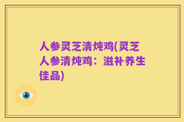 人参灵芝清炖鸡(灵芝人参清炖鸡：滋补养生佳品)