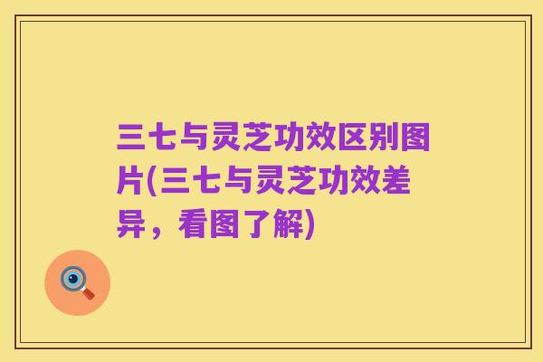 三七与灵芝功效区别图片(三七与灵芝功效差异，看图了解)
