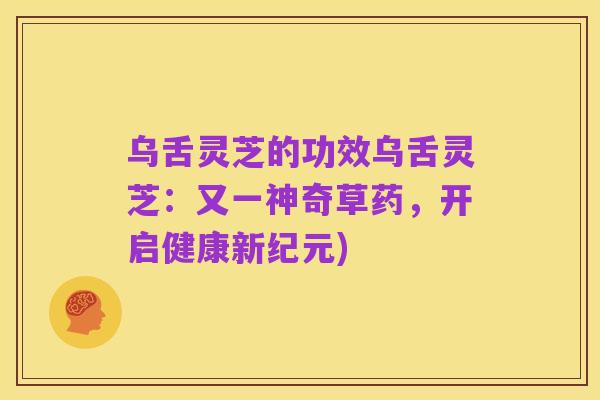 乌舌灵芝的功效乌舌灵芝:又一神奇草药,开启健康新纪元)