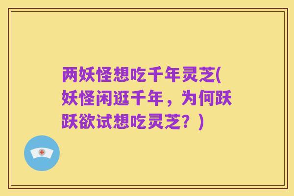 两妖怪想吃千年灵芝(妖怪闲逛千年,为何跃跃欲试想吃灵芝?)