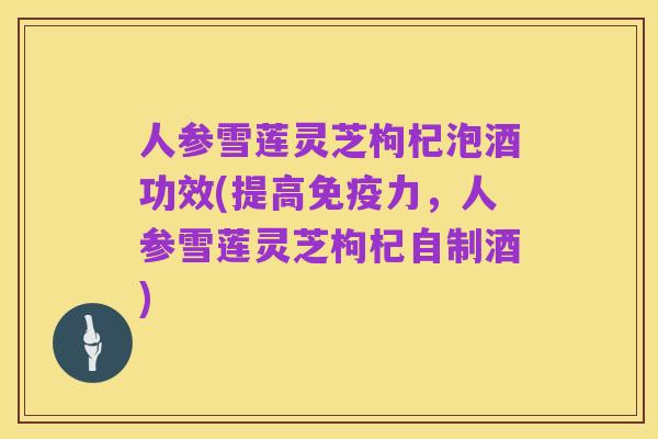 人参雪莲灵芝枸杞泡酒功效(提高免疫力,人参雪莲灵芝枸杞自制酒)