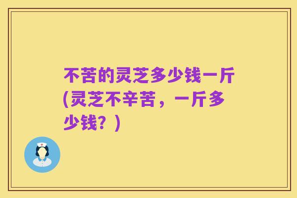 不苦的灵芝多少钱一斤(灵芝不辛苦,一斤多少钱?)